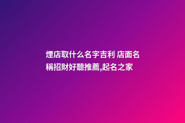煙店取什么名字吉利 店面名稱招財好聽推薦,起名之家-第1張-店鋪起名-玄機派